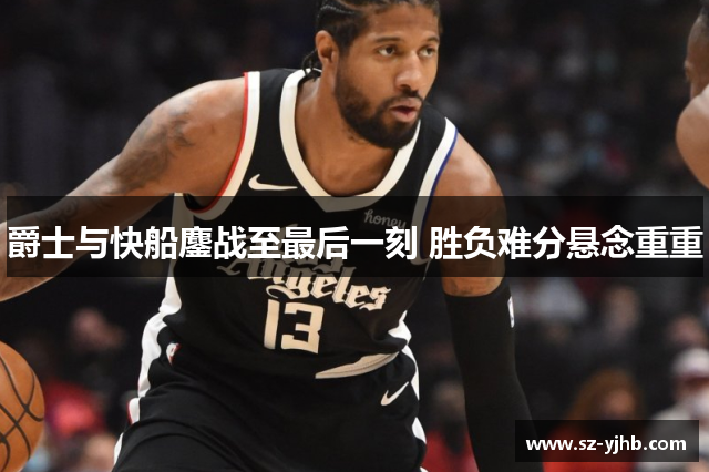 爵士与快船鏖战至最后一刻 胜负难分悬念重重