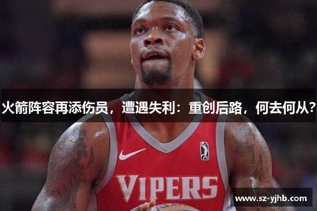 火箭阵容再添伤员，遭遇失利：重创后路，何去何从？