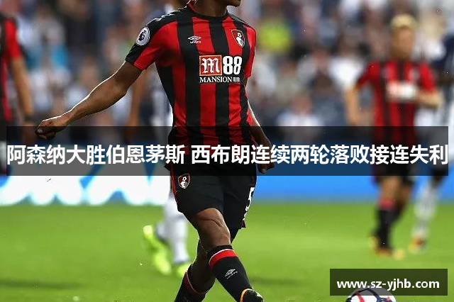 阿森纳大胜伯恩茅斯 西布朗连续两轮落败接连失利
