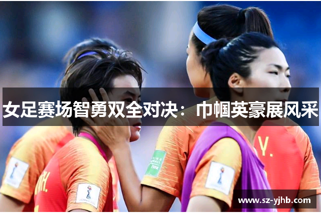 女足赛场智勇双全对决：巾帼英豪展风采