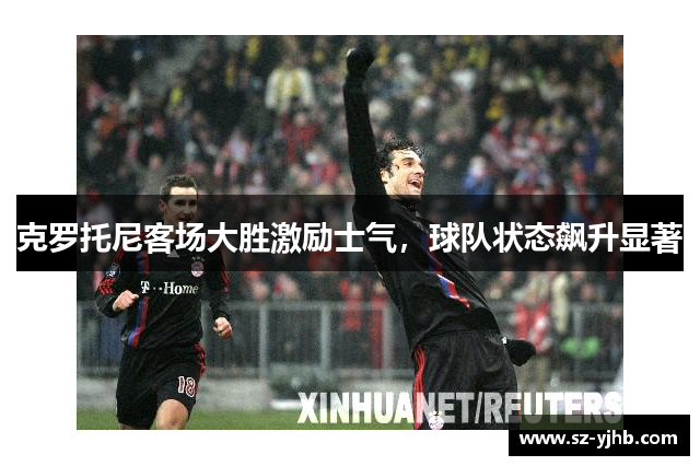 克罗托尼客场大胜激励士气，球队状态飙升显著