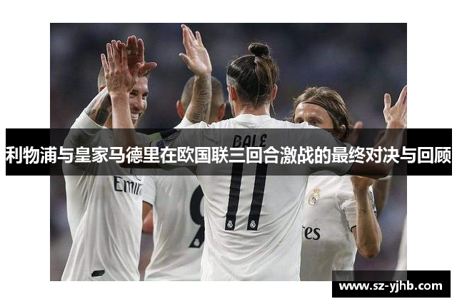 利物浦与皇家马德里在欧国联三回合激战的最终对决与回顾
