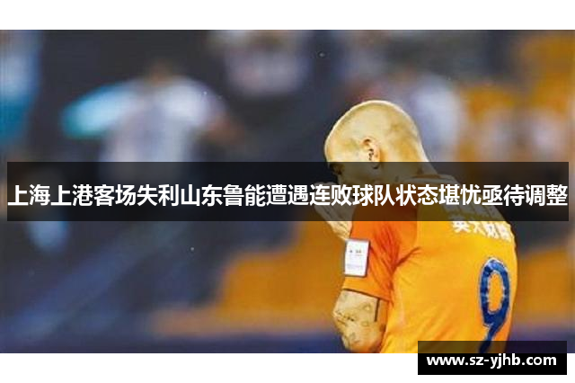 上海上港客场失利山东鲁能遭遇连败球队状态堪忧亟待调整