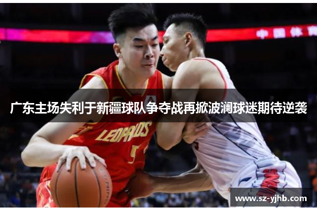 广东主场失利于新疆球队争夺战再掀波澜球迷期待逆袭