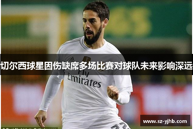 切尔西球星因伤缺席多场比赛对球队未来影响深远