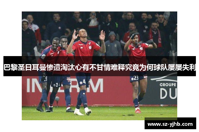 巴黎圣日耳曼惨遭淘汰心有不甘情难释究竟为何球队屡屡失利