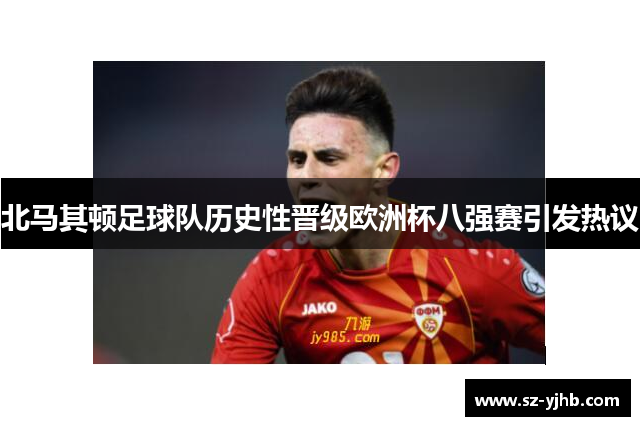 北马其顿足球队历史性晋级欧洲杯八强赛引发热议