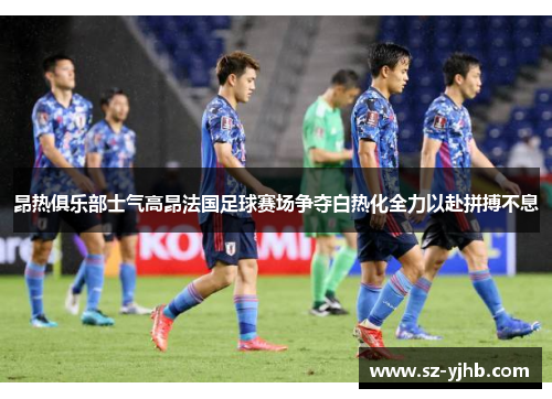 昂热俱乐部士气高昂法国足球赛场争夺白热化全力以赴拼搏不息