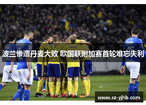 波兰惨遭丹麦大败 欧国联附加赛首轮难忘失利