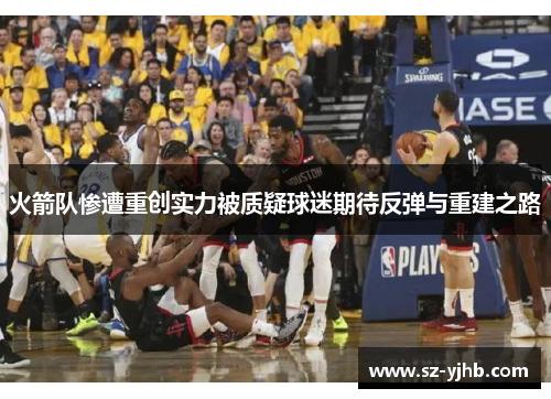 火箭队惨遭重创实力被质疑球迷期待反弹与重建之路