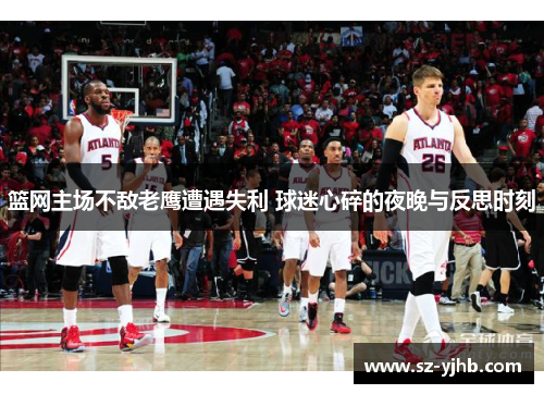 篮网主场不敌老鹰遭遇失利 球迷心碎的夜晚与反思时刻
