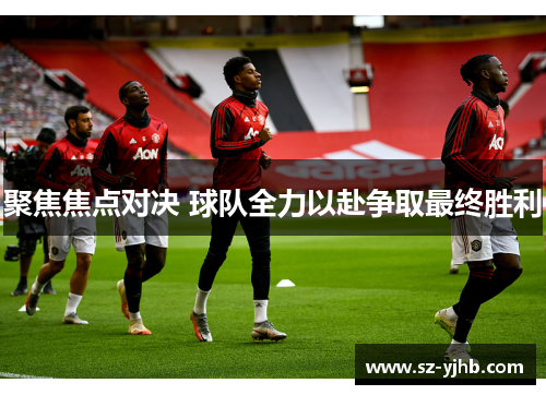 聚焦焦点对决 球队全力以赴争取最终胜利