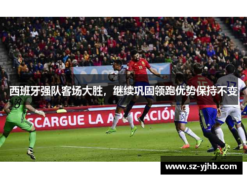 西班牙强队客场大胜，继续巩固领跑优势保持不变