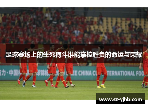 足球赛场上的生死搏斗谁能掌控胜负的命运与荣耀