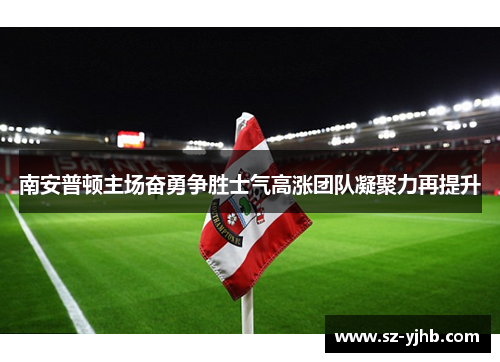 南安普顿主场奋勇争胜士气高涨团队凝聚力再提升