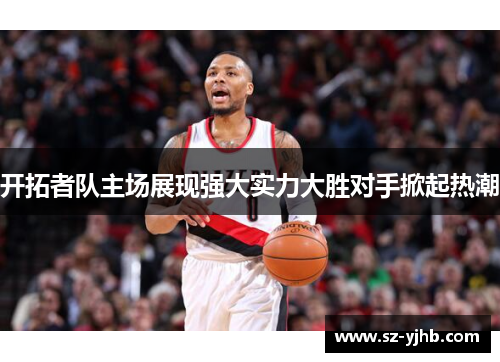 开拓者队主场展现强大实力大胜对手掀起热潮
