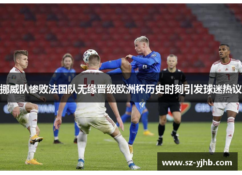 挪威队惨败法国队无缘晋级欧洲杯历史时刻引发球迷热议
