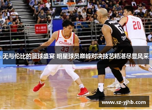 无与伦比的篮球盛宴 明星球员巅峰对决技艺精湛尽显风采