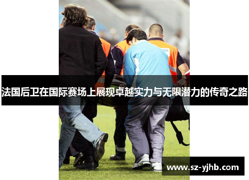 法国后卫在国际赛场上展现卓越实力与无限潜力的传奇之路