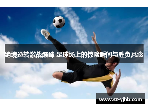 绝境逆转激战巅峰 足球场上的惊险瞬间与胜负悬念