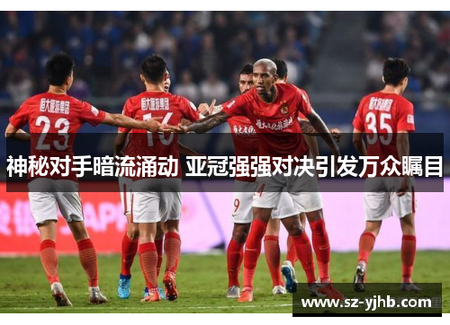 神秘对手暗流涌动 亚冠强强对决引发万众瞩目