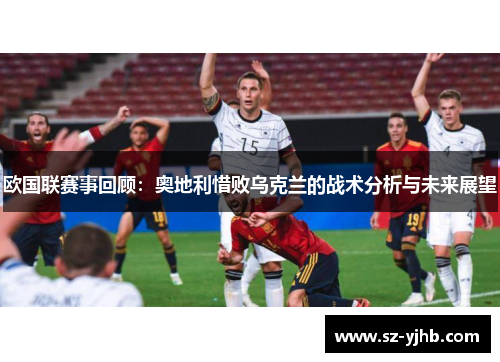 欧国联赛事回顾：奥地利惜败乌克兰的战术分析与未来展望