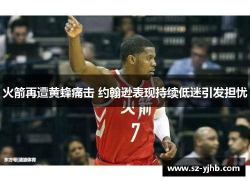 火箭再遭黄蜂痛击 约翰逊表现持续低迷引发担忧