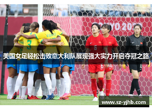 美国女足轻松击败意大利队展现强大实力开启夺冠之路