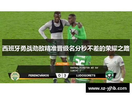 西班牙勇战劲敌精准晋级名分秒不差的荣耀之路