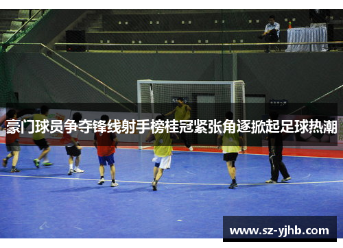 豪门球员争夺锋线射手榜桂冠紧张角逐掀起足球热潮
