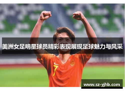 美洲女足明星球员精彩表现展现足球魅力与风采