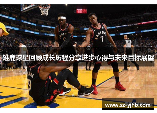 雄鹿球星回顾成长历程分享进步心得与未来目标展望