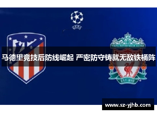 马德里竞技后防线崛起 严密防守铸就无敌铁桶阵