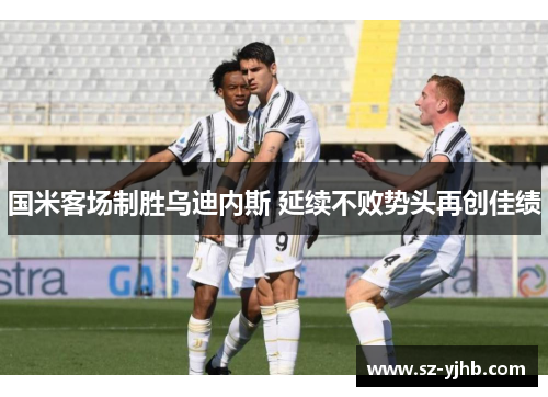 国米客场制胜乌迪内斯 延续不败势头再创佳绩