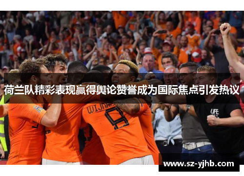 荷兰队精彩表现赢得舆论赞誉成为国际焦点引发热议