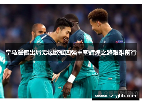 皇马遗憾出局无缘欧冠四强重塑辉煌之路艰难前行