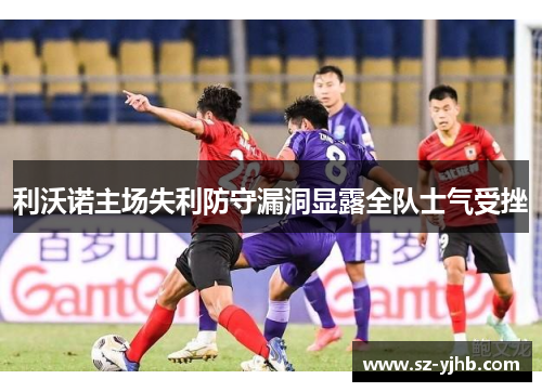 利沃诺主场失利防守漏洞显露全队士气受挫