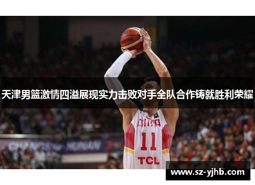 天津男篮激情四溢展现实力击败对手全队合作铸就胜利荣耀