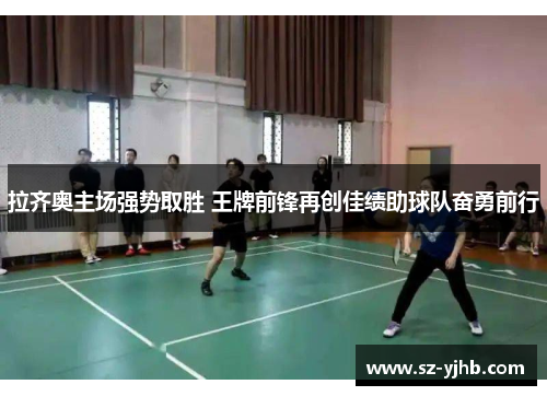 拉齐奥主场强势取胜 王牌前锋再创佳绩助球队奋勇前行