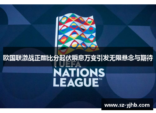 欧国联激战正酣比分起伏瞬息万变引发无限悬念与期待