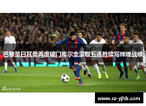 巴黎圣日耳曼再度破门库尔圭豪取五连胜续写辉煌战绩