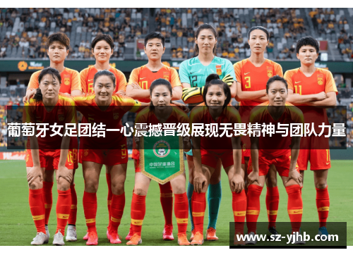 葡萄牙女足团结一心震撼晋级展现无畏精神与团队力量