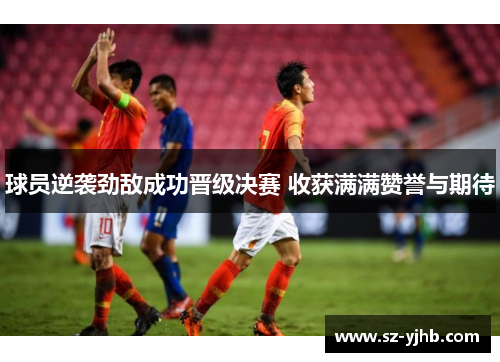 球员逆袭劲敌成功晋级决赛 收获满满赞誉与期待