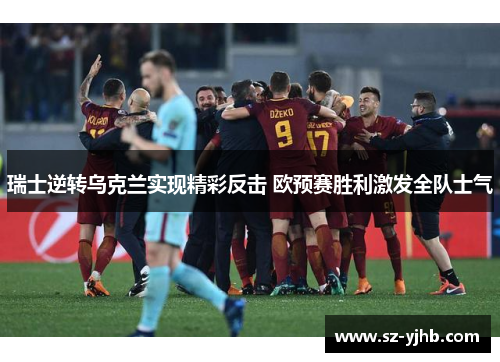 瑞士逆转乌克兰实现精彩反击 欧预赛胜利激发全队士气