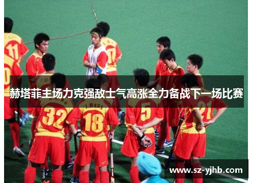 赫塔菲主场力克强敌士气高涨全力备战下一场比赛