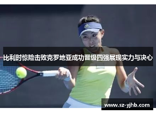 比利时惊险击败克罗地亚成功晋级四强展现实力与决心