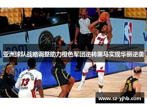 亚洲球队战略调整助力橙色军团逆转黑马实现华丽逆袭