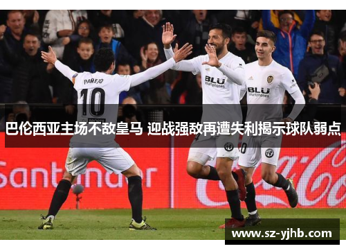 巴伦西亚主场不敌皇马 迎战强敌再遭失利揭示球队弱点