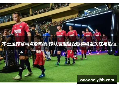 本土足球赛事点燃热情 球队表现备受期待引发关注与热议