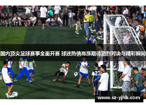 国内顶尖足球赛事全面开赛 球迷热情高涨期待激烈对决与精彩瞬间